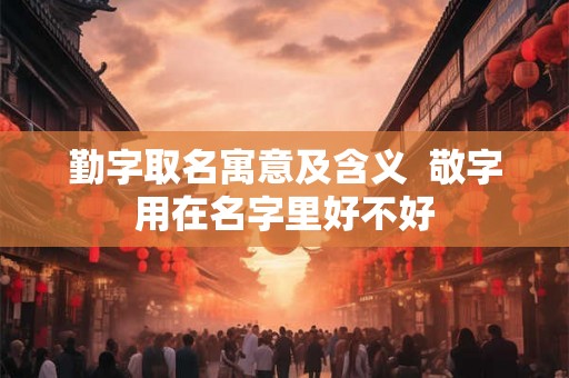 勤字取名寓意及含义  敬字用在名字里好不好