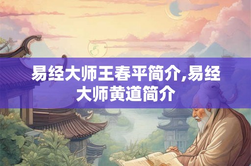 易经大师王春平简介,易经大师黄道简介 易经大师王春平简介,易经大师黄道简介