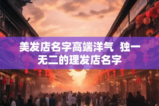 美发店名字高端洋气  独一无二的理发店名字
