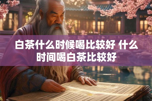 白茶什么时候喝比较好 什么时间喝白茶比较好 白茶什么时候喝比较好 什么时间喝白茶比较好
