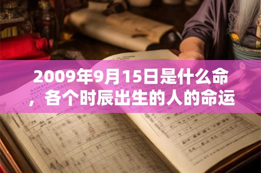 2009年9月15日是什么命,各个时辰出生的人的命运 2009年9月15日是什么命,各个时辰出生的人的命运
