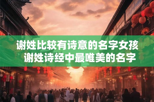 谢姓比较有诗意的名字女孩  谢姓诗经中最唯美的名字