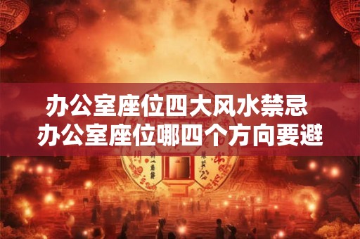 办公室座位四大风水禁忌 办公室座位哪四个方向要避免 办公室座位四大风水禁忌 办公室座位哪四个方向要避免