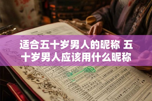 适合五十岁男人的昵称 五十岁男人应该用什么昵称 适合五十岁男人的昵称 五十岁男人应该用什么昵称