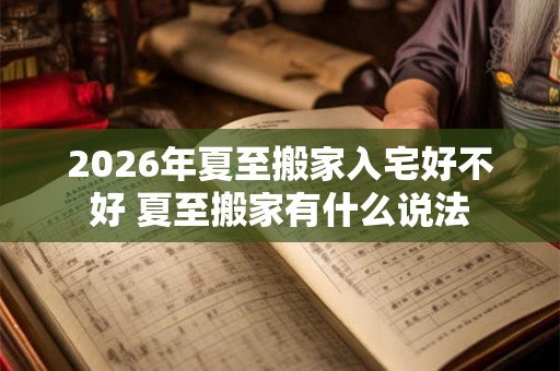 2026年夏至搬家入宅好不好 夏至搬家有什么说法
