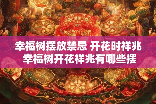幸福树摆放禁忌 开花时祥兆 幸福树开花祥兆有哪些摆放禁忌