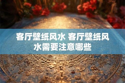 客厅壁纸风水 客厅壁纸风水需要注意哪些