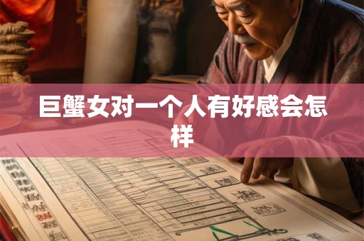 巨蟹女对一个人有好感会怎样 巨蟹女对一个人有好感会怎样