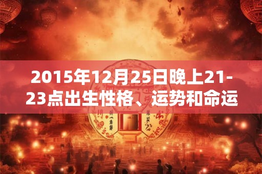 2015年12月25日晚上21-23点出生性格、运势和命运 2015年12月25日晚上21-23点出生性格、运势和命运