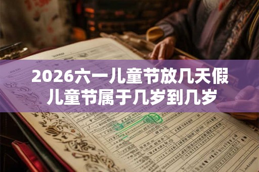 2026六一儿童节放几天假 儿童节属于几岁到几岁