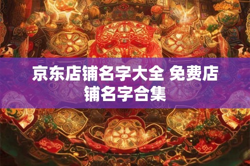 京东店铺名字大全 免费店铺名字合集 京东店铺名字大全 免费店铺名字合集