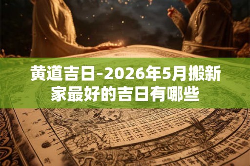黄道吉日-2026年5月搬新家最好的吉日有哪些