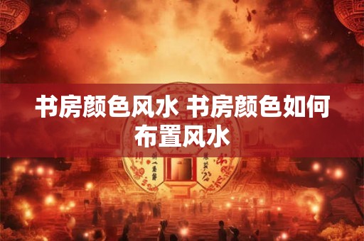 书房颜色风水 书房颜色如何布置风水