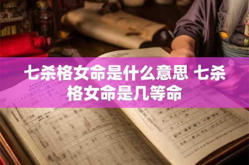 七杀格女命是什么意思 七杀格女命是几等命 七杀格女命是什么意思 七杀格女命是几等命
