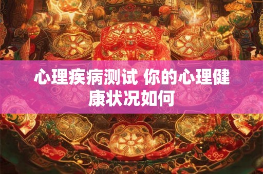 心理疾病测试 你的心理健康状况如何 心理疾病测试 你的心理健康状况如何