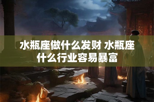 水瓶座做什么发财 水瓶座什么行业容易暴富