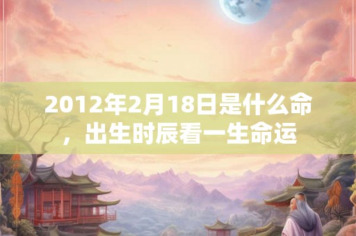 2012年2月18日是什么命，出生时辰看一生命运