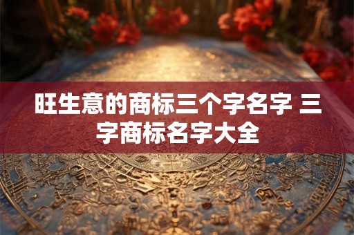 旺生意的商标三个字名字 三字商标名字大全