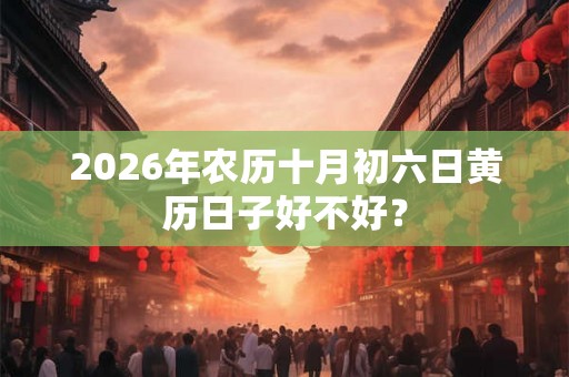 2026年农历十月初六日黄历日子好不好？