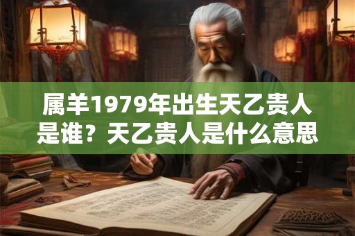 属羊1979年出生天乙贵人是谁？天乙贵人是什么意思？