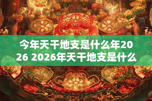 今年天干地支是什么年2026 2026年天干地支是什么