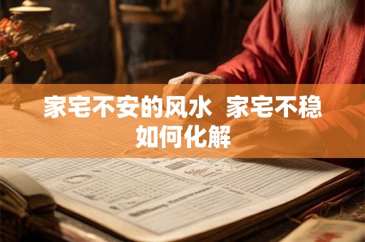家宅不安的风水  家宅不稳如何化解