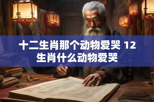 十二生肖那个动物爱哭 12生肖什么动物爱哭 十二生肖那个动物爱哭 12生肖什么动物爱哭