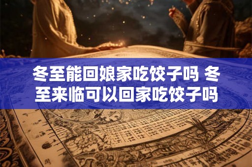 冬至能回娘家吃饺子吗 冬至来临可以回家吃饺子吗