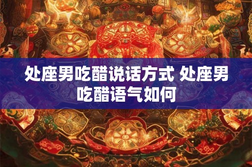 处座男吃醋说话方式 处座男吃醋语气如何