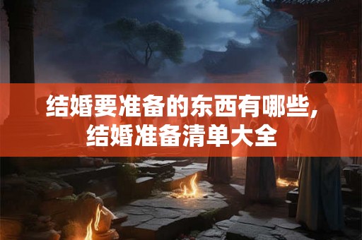 结婚要准备的东西有哪些,结婚准备清单大全