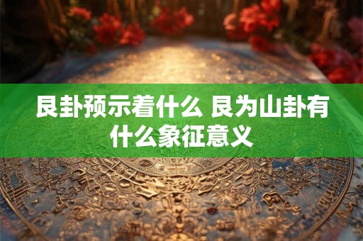 艮卦预示着什么 艮为山卦有什么象征意义 艮卦预示着什么 艮为山卦有什么象征意义