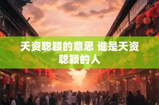 天资聪颖的意思 谁是天资聪颖的人 天资聪颖的意思 谁是天资聪颖的人
