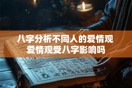 八字分析不同人的爱情观 爱情观受八字影响吗