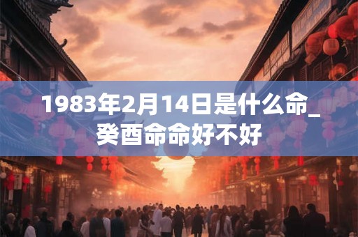 1983年2月14日是什么命_癸酉命命好不好 1983年2月14日是什么命_癸酉命命好不好