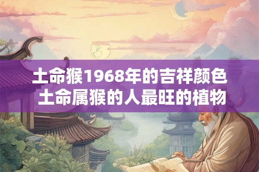 土命猴1968年的吉祥颜色 土命属猴的人最旺的植物