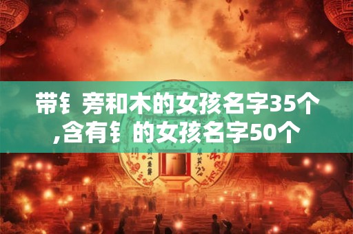 带钅旁和木的女孩名字35个,含有钅的女孩名字50个