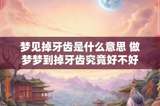 梦见掉牙齿是什么意思 做梦梦到掉牙齿究竟好不好