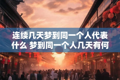 连续几天梦到同一个人代表什么 梦到同一个人几天有何含义 连续几天梦到同一个人代表什么 梦到同一个人几天有何含义
