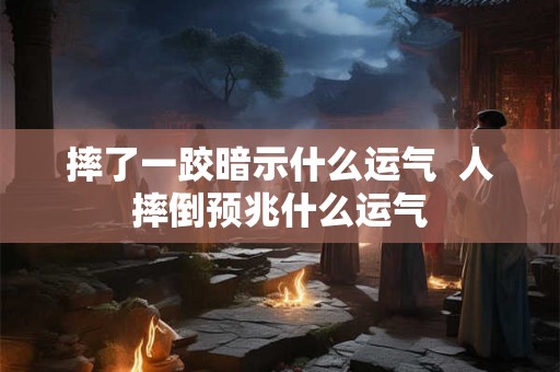 摔了一跤暗示什么运气  人摔倒预兆什么运气
