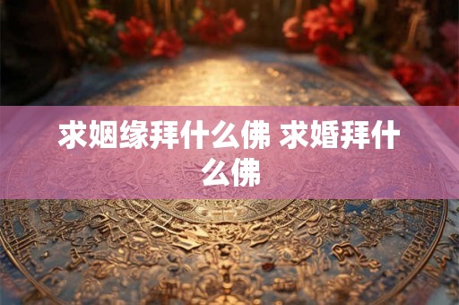 求姻缘拜什么佛 求婚拜什么佛