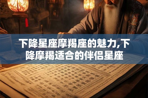 下降星座摩羯座的魅力,下降摩羯适合的伴侣星座 下降星座摩羯座的魅力,下降摩羯适合的伴侣星座