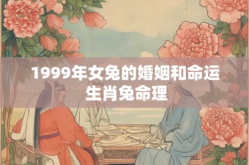 1999年女兔的婚姻和命运 生肖兔命理 1999年女兔的婚姻和命运 生肖兔命理