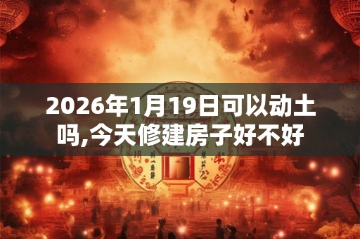2026年1月19日可以动土吗,今天修建房子好不好