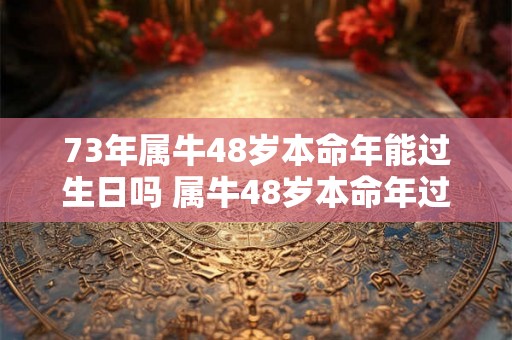 73年属牛48岁本命年能过生日吗 属牛48岁本命年过生日讲究