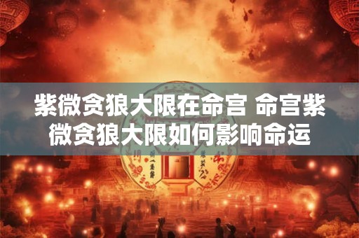 紫微贪狼大限在命宫 命宫紫微贪狼大限如何影响命运 紫微贪狼大限在命宫 命宫紫微贪狼大限如何影响命运