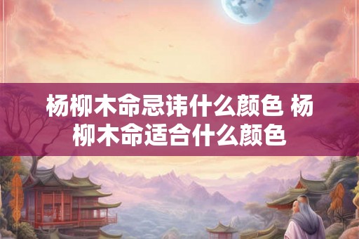 杨柳木命忌讳什么颜色 杨柳木命适合什么颜色