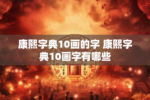 康熙字典10画的字 康熙字典10画字有哪些