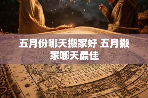 五月份哪天搬家好 五月搬家哪天最佳