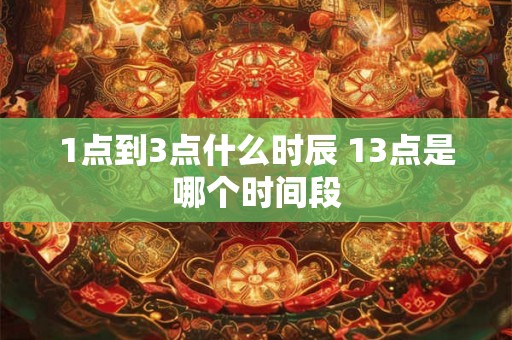 1点到3点什么时辰 13点是哪个时间段