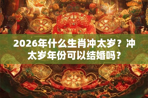2026年什么生肖冲太岁?冲太岁年份可以结婚吗? 2026年什么生肖冲太岁?冲太岁年份可以结婚吗?